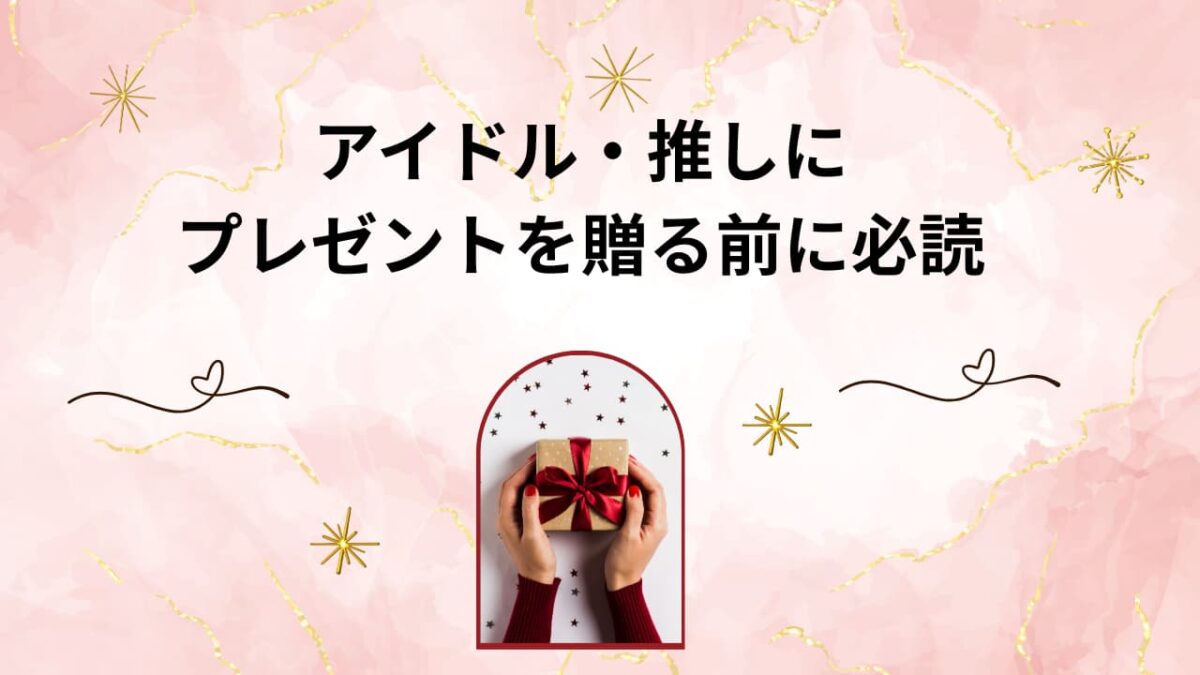 アイドル・推しにプレゼントを贈る前に必読！喜ばれる物・NG集・正しい渡し方を完全解説