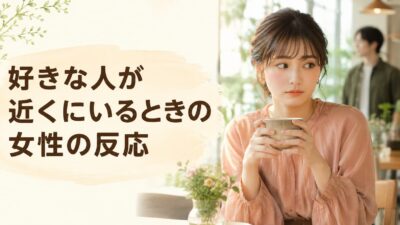 好きな人が近くにいるときの女性の反応｜緊張・視線・距離の変化