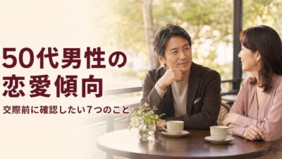 50代男性の恋愛傾向とは？交際前に確認したい7つのこと