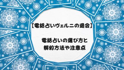 【電話占いヴェルニの退会】電話占いの選び方と解約方法や注意点