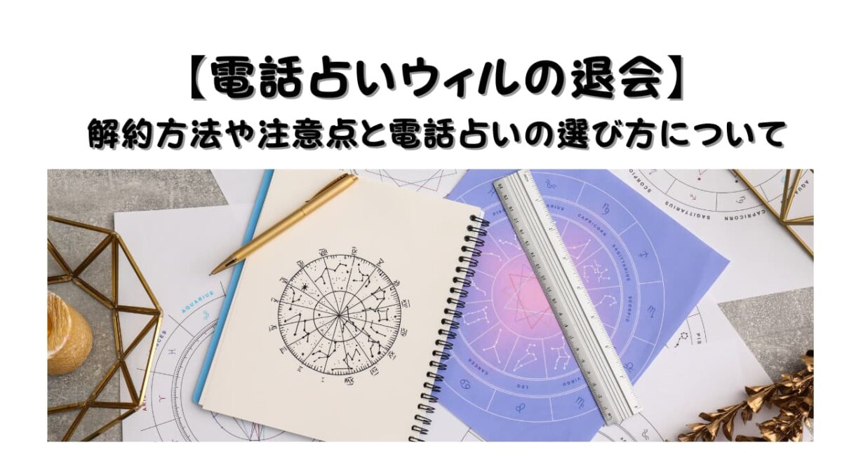 【電話占いウィルの退会】解約方法や注意点と電話占いの選び方について