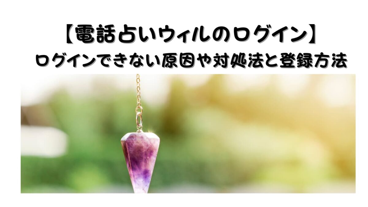 【電話占いウィルのログイン】ログインできない原因や対処法と登録方法や予約方法