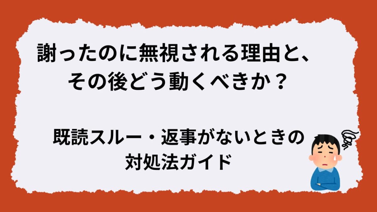 謝ったのに返事がない理由と対処法｜既読スルーされた時の適切な行動と信頼回復ステップ