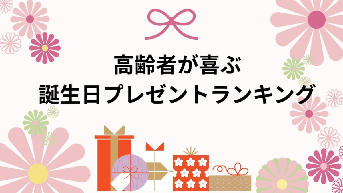 高齢者が喜ぶ誕生日プレゼントランキング｜介護施設・自宅で渡せる実用的で心温まる贈り物【例文付き】