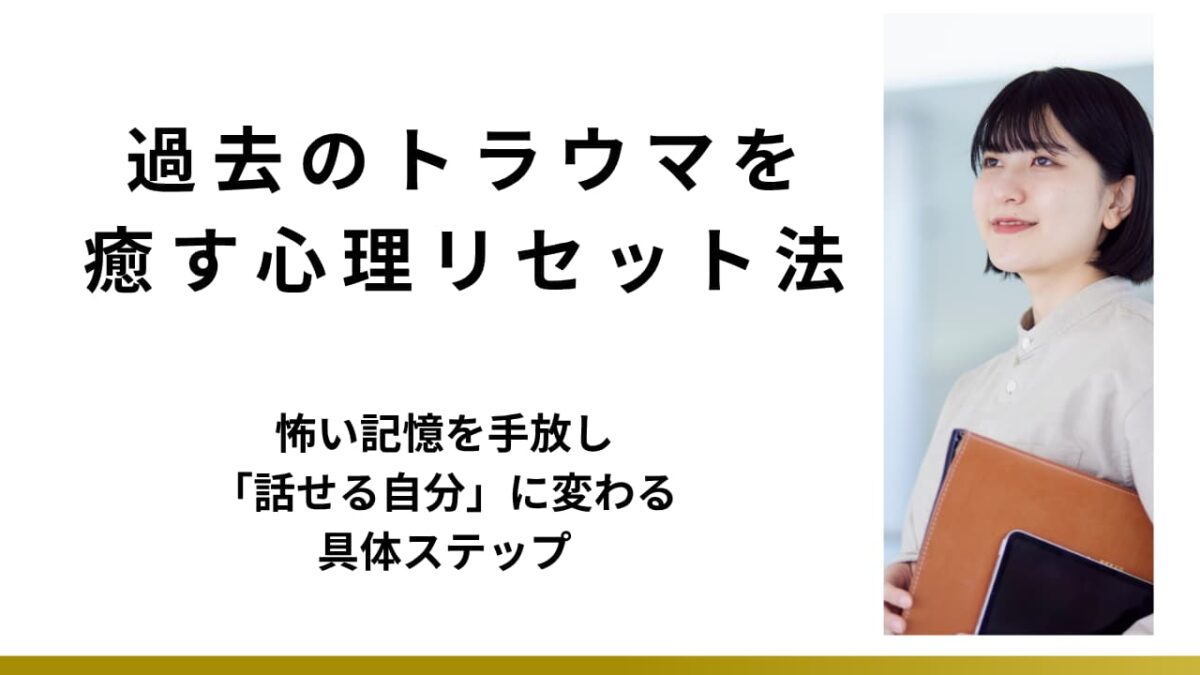 過去のトラウマを癒す心理リセット法｜怖い記憶を手放し「話せる自分」に変わる具体ステップ