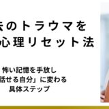 過去のトラウマを癒す心理リセット法｜怖い記憶を手放し「話せる自分」に変わる具体ステップ