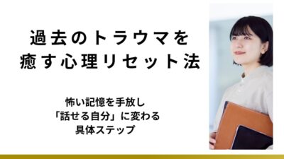 過去のトラウマを癒す心理リセット法｜怖い記憶を手放し「話せる自分」に変わる具体ステップ