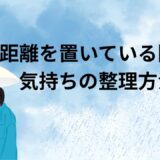 距離を置いている間の気持ちの整理方法｜不安を和らげ、自分を整えるためにできること