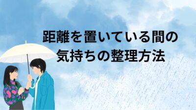 距離を置いている間の気持ちの整理方法｜不安を和らげ、自分を整えるためにできること