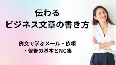 伝わるビジネス文章の書き方【完全版】例文で学ぶメール・依頼・報告の基本とNG集