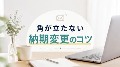 納期変更メールの例文10選｜失礼にならない伝え方を解説
