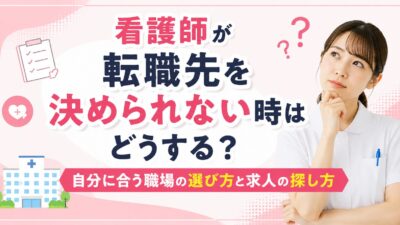 看護師が転職先を決められない時はどうする？自分に合う職場の選び方と求人の探し方