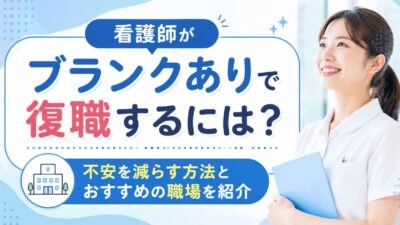 看護師がブランクありで復職するには？不安を減らす方法とおすすめの職場を紹介