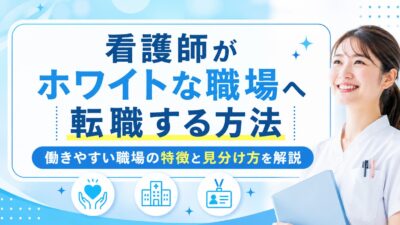看護師がホワイトな職場へ転職する方法｜働きやすい職場の特徴と見分け方を解説