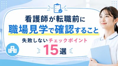 看護師が転職前に職場見学で確認すること｜失敗しないチェックポイント15選