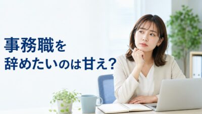 事務職を辞めたいのは甘え？そう感じる理由と後悔しない判断基準