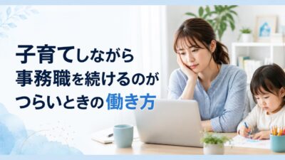 子育てしながら事務職を続けるのがつらい人へ｜無理なく働くための7つの見直し方