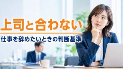 上司と合わなくて仕事を辞めたい人へ｜後悔しないための判断基準7つ