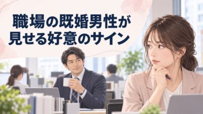 職場の既婚男性が見せる好意のサイン｜勘違いを防ぐ見分け方と距離の取り方