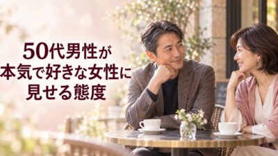 50代男性が本気で好きな女性に見せる態度｜遊びとの見分け方